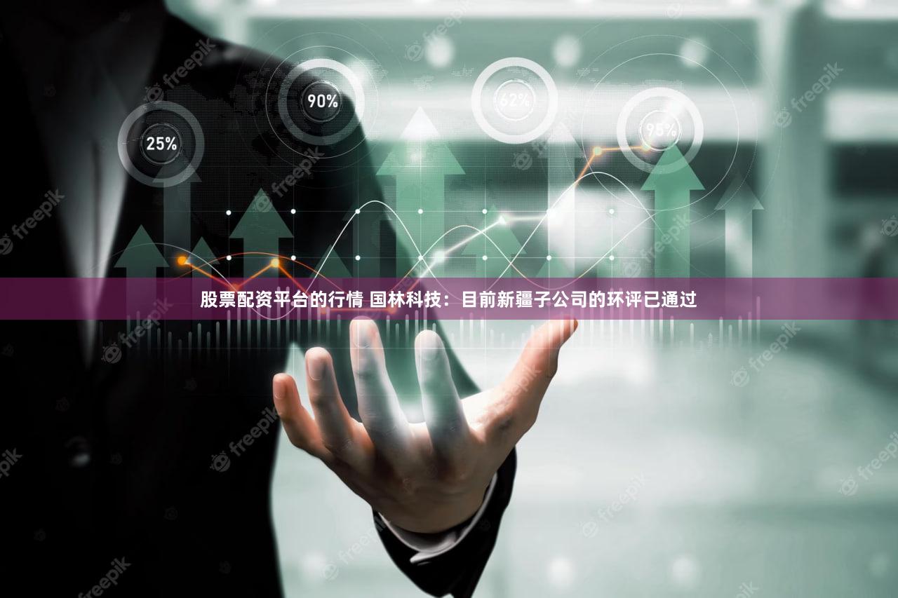 股票配资平台的行情 国林科技：目前新疆子公司的环评已通过