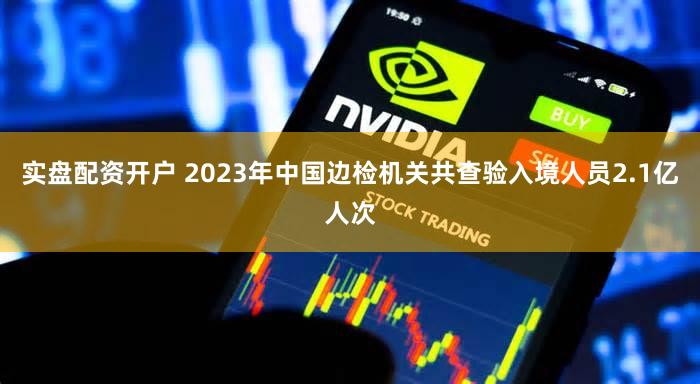 实盘配资开户 2023年中国边检机关共查验入境人员2.1亿人次