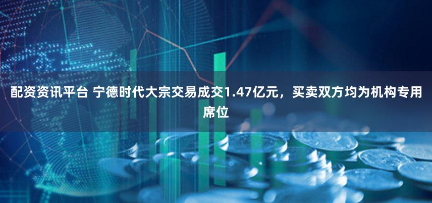 配资资讯平台 宁德时代大宗交易成交1.47亿元，买卖双方均为机构专用席位
