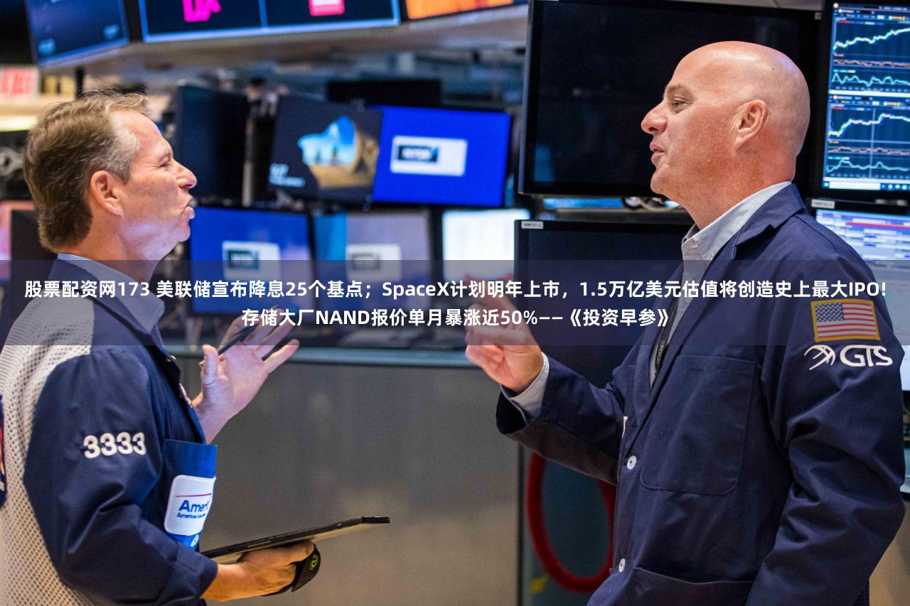 股票配资网173 美联储宣布降息25个基点；SpaceX计划明年上市，1.5万亿美元估值将创造史上最大IPO!存储大厂NAND报价单月暴涨近50%——《投资早参》