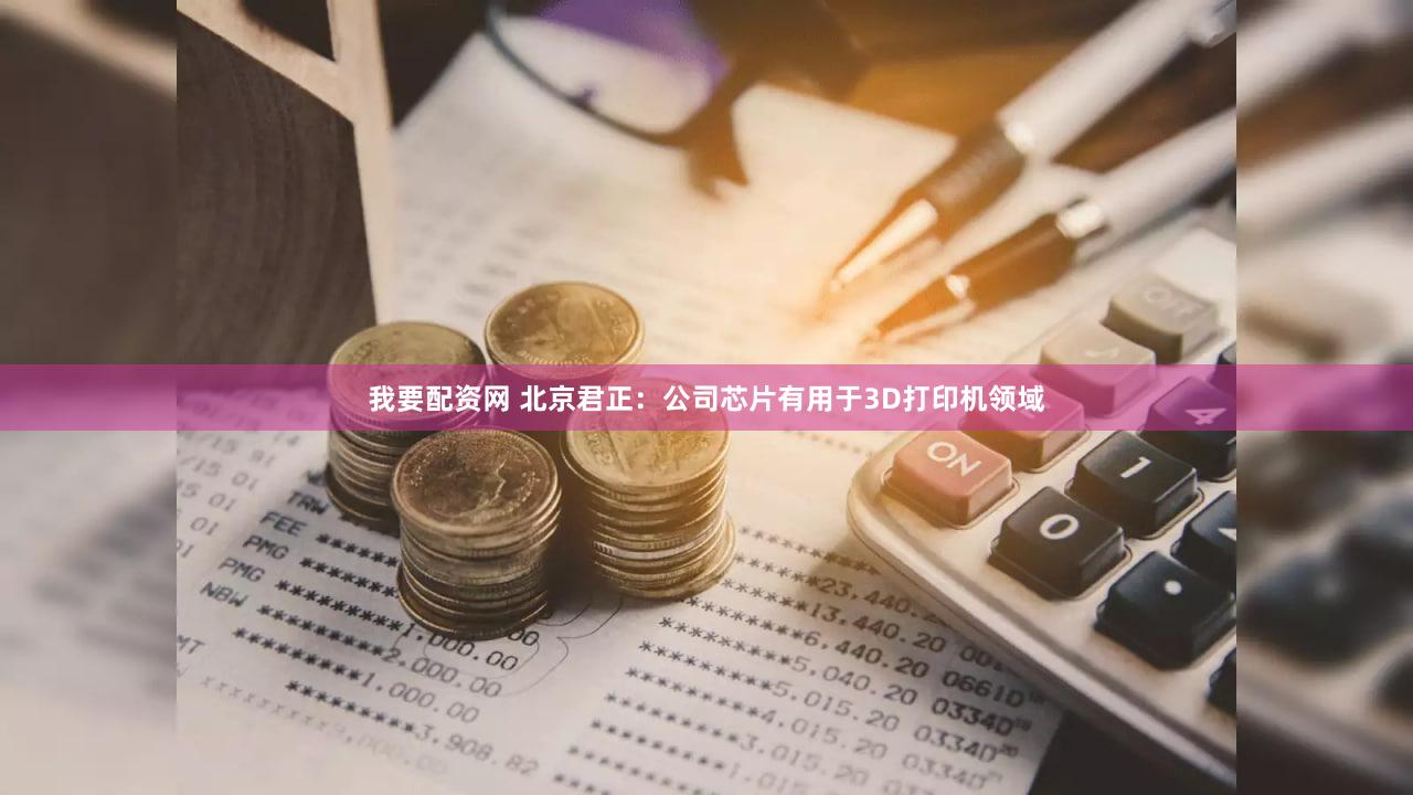 我要配资网 北京君正：公司芯片有用于3D打印机领域