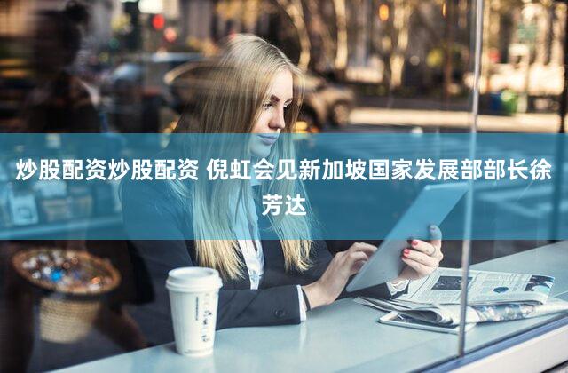 炒股配资炒股配资 倪虹会见新加坡国家发展部部长徐芳达