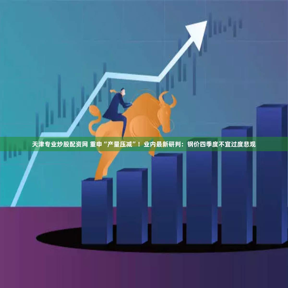 天津专业炒股配资网 重申“产量压减”！业内最新研判：钢价四季度不宜过度悲观