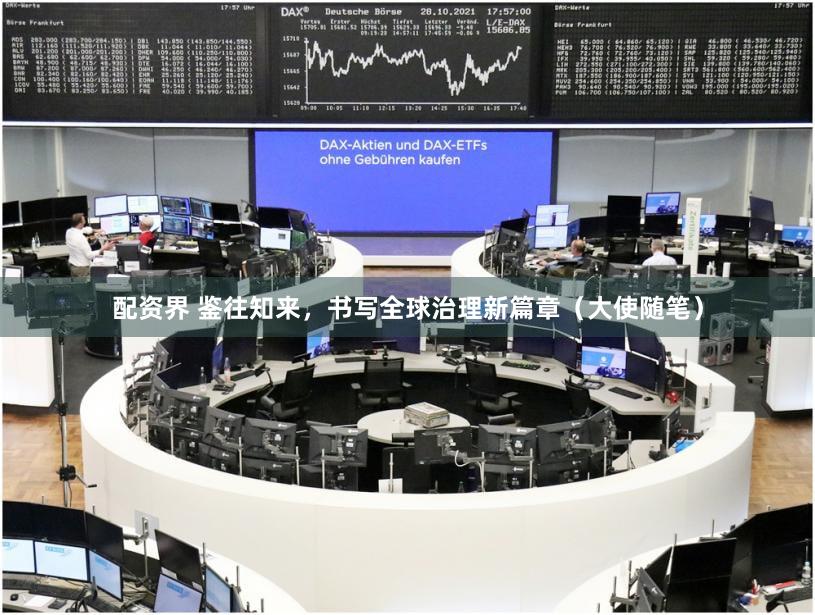 配资界 鉴往知来，书写全球治理新篇章（大使随笔）