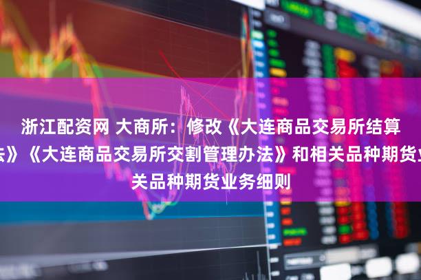 浙江配资网 大商所：修改《大连商品交易所结算管理办法》《大连商品交易所交割管理办法》和相关品种期货业务细则