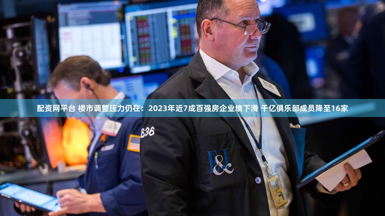配资网平台 楼市调整压力仍在：2023年近7成百强房企业绩下滑 千亿俱乐部成员降至16家