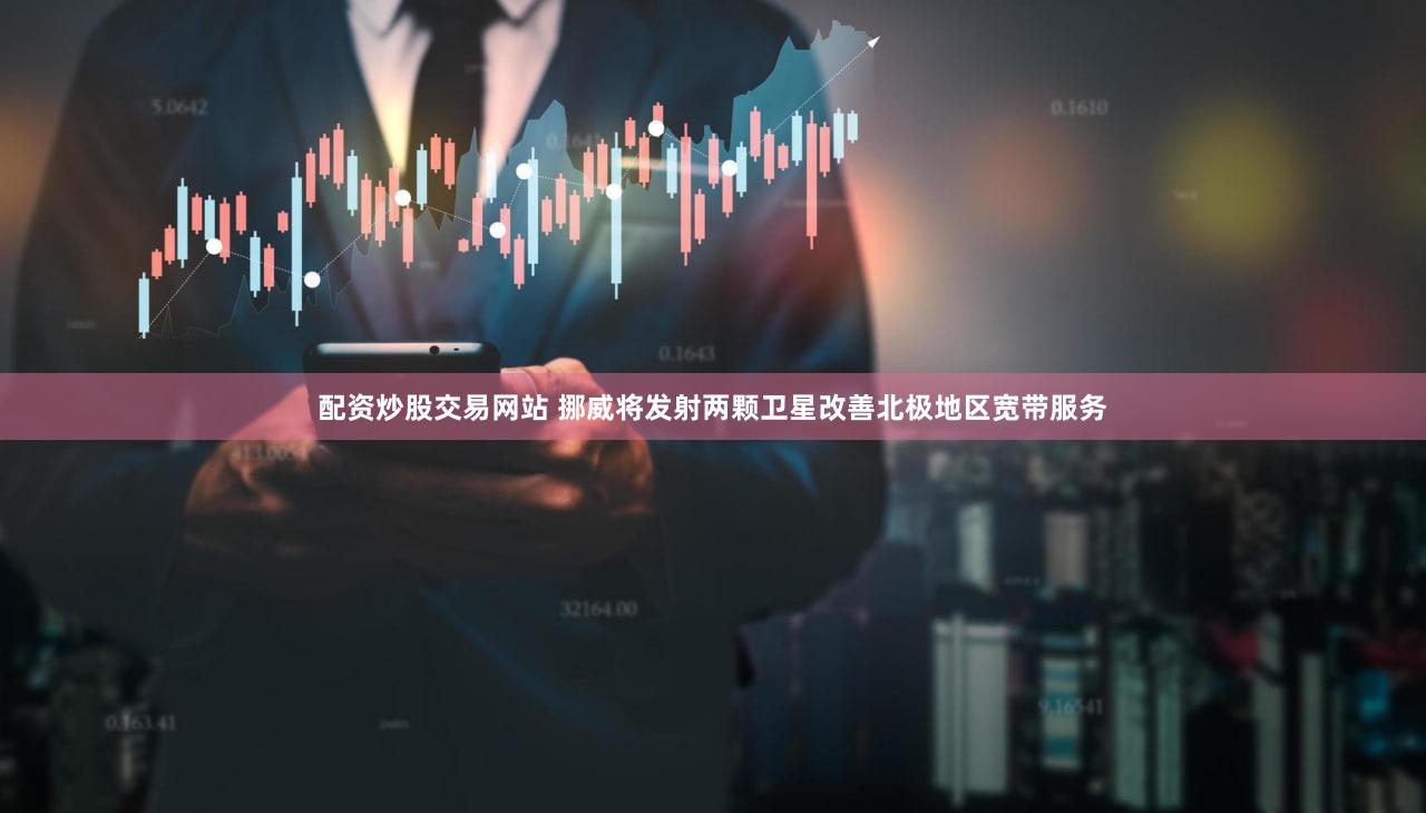 配资炒股交易网站 挪威将发射两颗卫星改善北极地区宽带服务