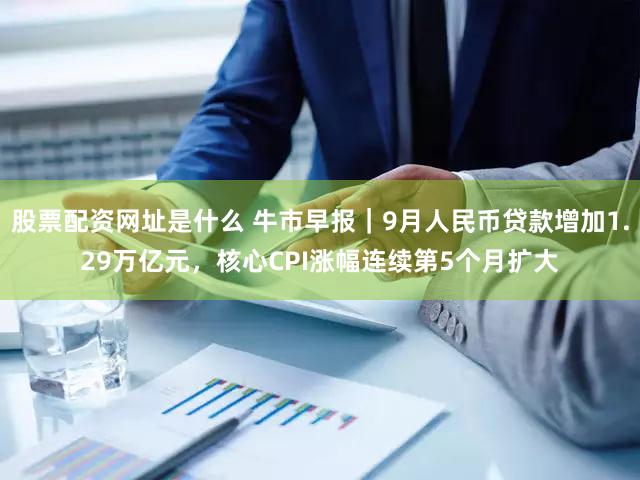股票配资网址是什么 牛市早报｜9月人民币贷款增加1.29万亿元，核心CPI涨幅连续第5个月扩大