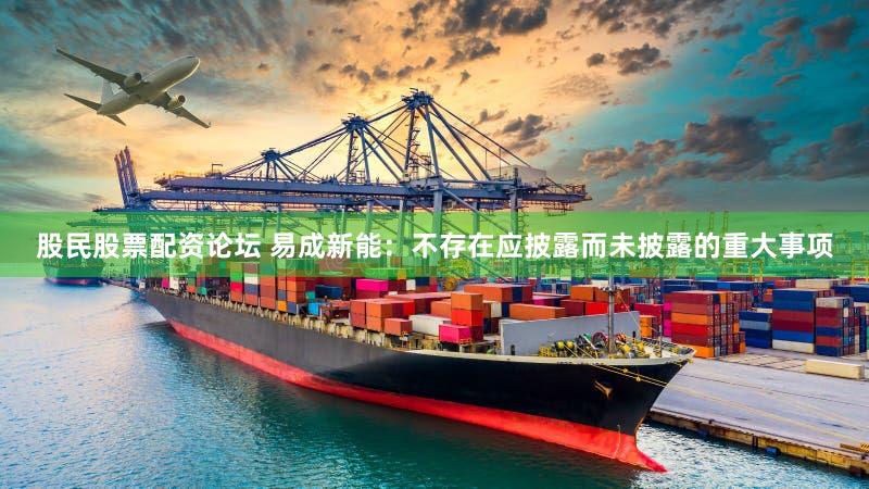 股民股票配资论坛 易成新能：不存在应披露而未披露的重大事项