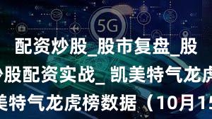 配资炒股_股市复盘_股票分析_炒股配资实战_ 凯美特气龙虎榜数据（10月15日）