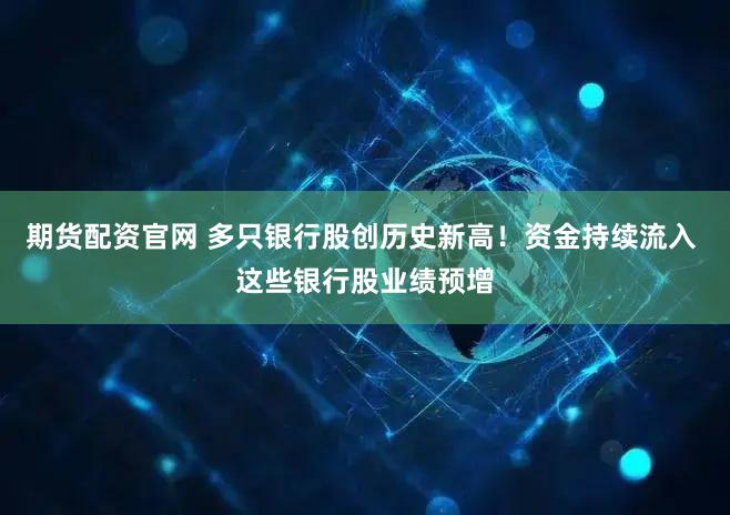 期货配资官网 多只银行股创历史新高！资金持续流入 这些银行股业绩预增