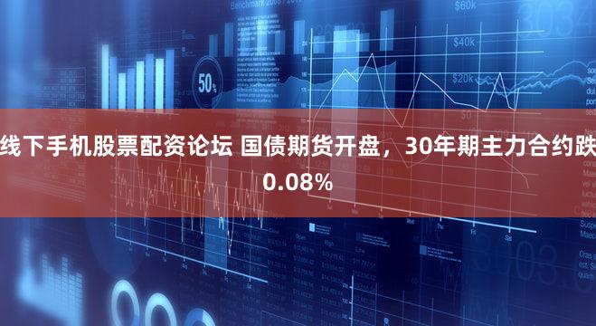 线下手机股票配资论坛 国债期货开盘，30年期主力合约跌0.08%