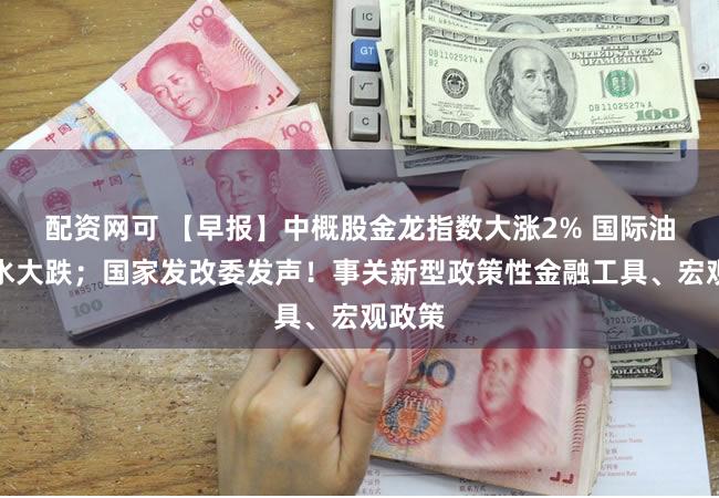 配资网可 【早报】中概股金龙指数大涨2% 国际油价跳水大跌；国家发改委发声！事关新型政策性金融工具、宏观政策