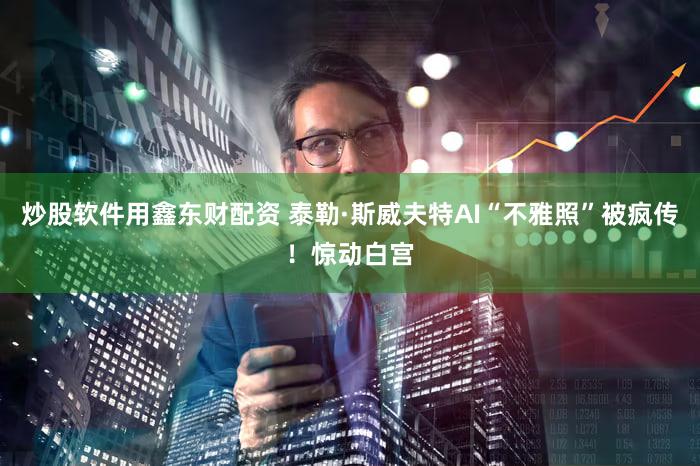 炒股软件用鑫东财配资 泰勒·斯威夫特AI“不雅照”被疯传！惊动白宫