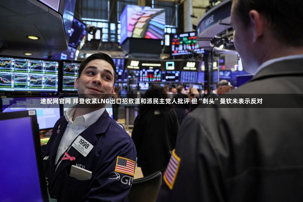 速配网官网 拜登收紧LNG出口招致温和派民主党人批评 但“刺头”曼钦未表示反对