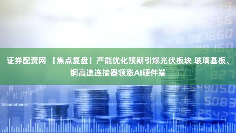 证券配资网 【焦点复盘】产能优化预期引爆光伏板块 玻璃基板、铜高速连接器领涨AI硬件端