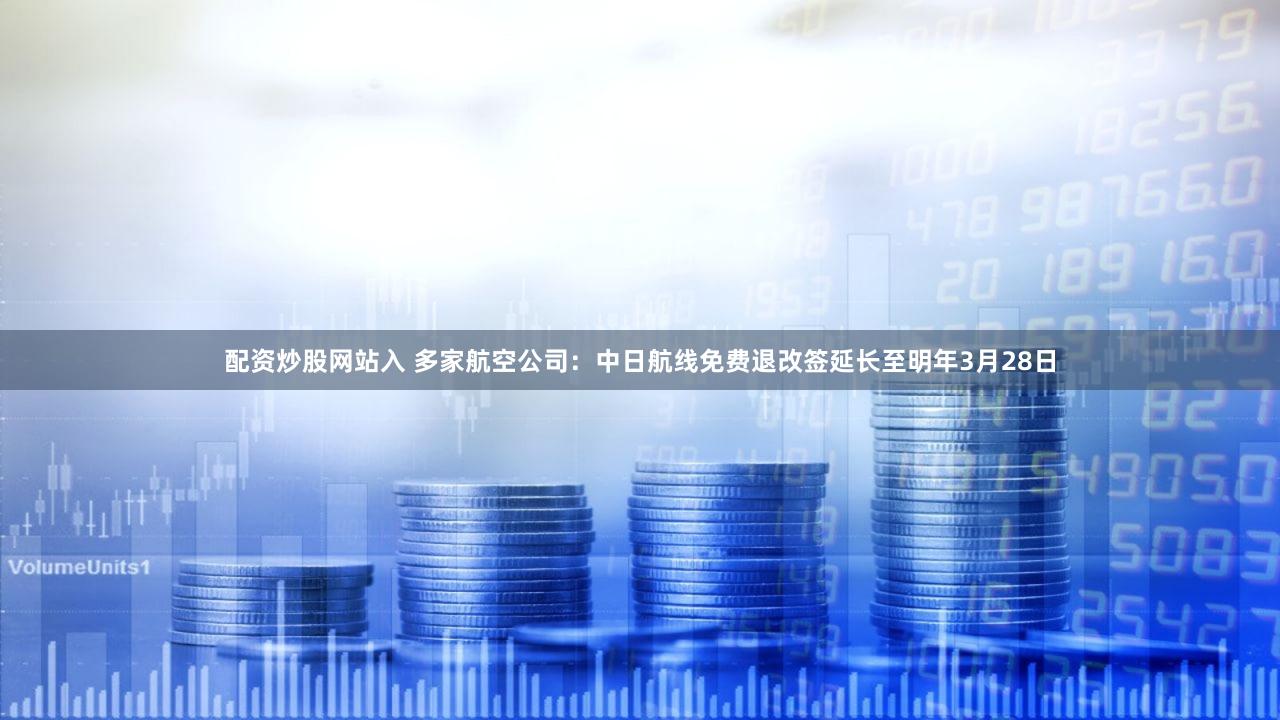 配资炒股网站入 多家航空公司：中日航线免费退改签延长至明年3月28日