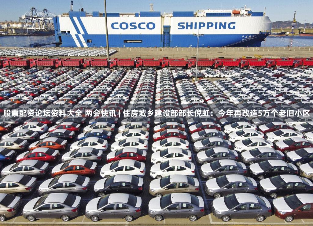 股票配资论坛资料大全 两会快讯 | 住房城乡建设部部长倪虹：今年再改造5万个老旧小区