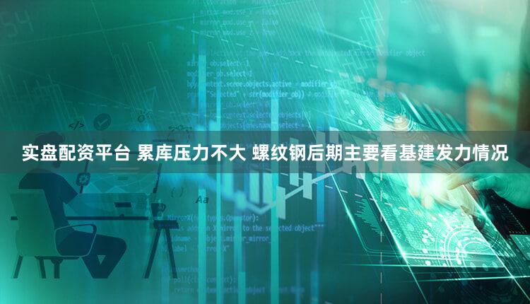 实盘配资平台 累库压力不大 螺纹钢后期主要看基建发力情况