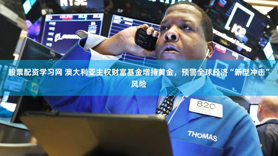 股票配资学习网 澳大利亚主权财富基金增持黄金，预警全球经济“新型冲击”风险