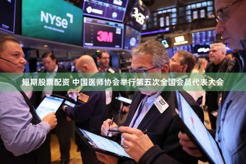 短期股票配资 中国医师协会举行第五次全国会员代表大会