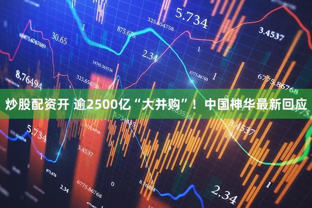 炒股配资开 逾2500亿“大并购”!中国神华最新回应