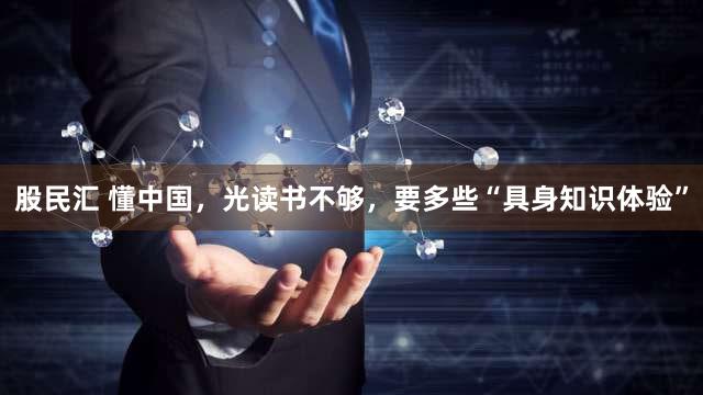 股民汇 懂中国,光读书不够,要多些“具身知识体验”