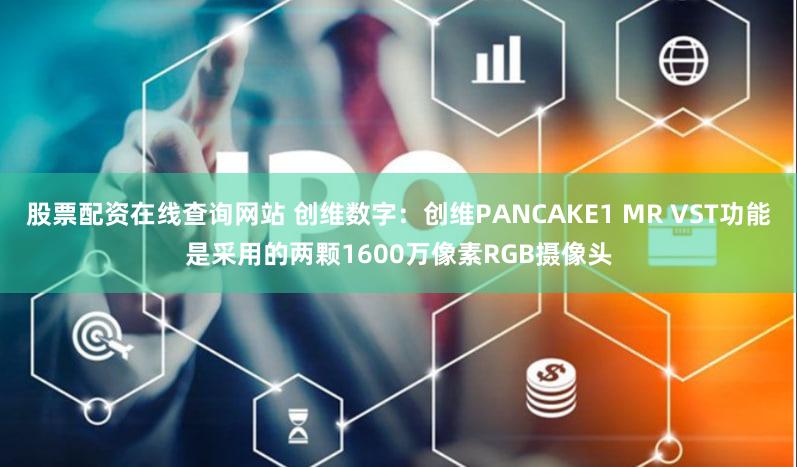 股票配资在线查询网站 创维数字：创维PANCAKE1 MR VST功能是采用的两颗1600万像素RGB摄像头