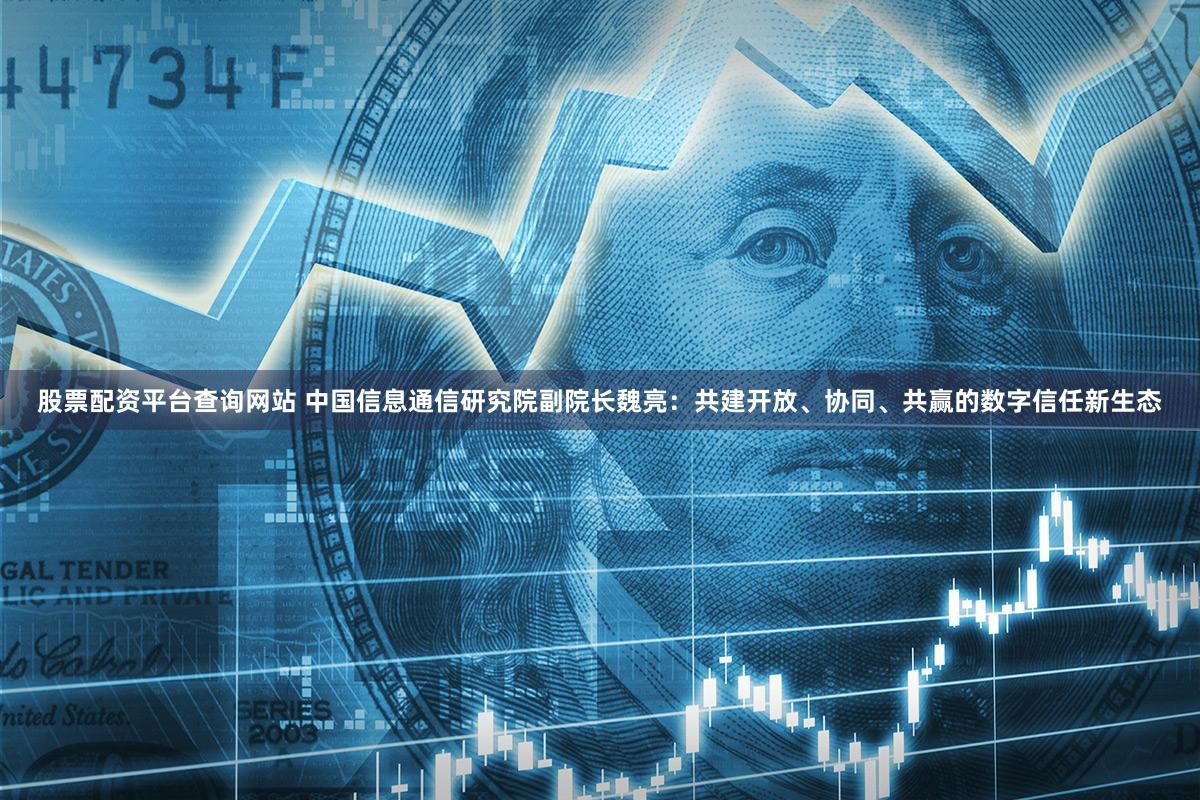 股票配资平台查询网站 中国信息通信研究院副院长魏亮：共建开放、协同、共赢的数字信任新生态