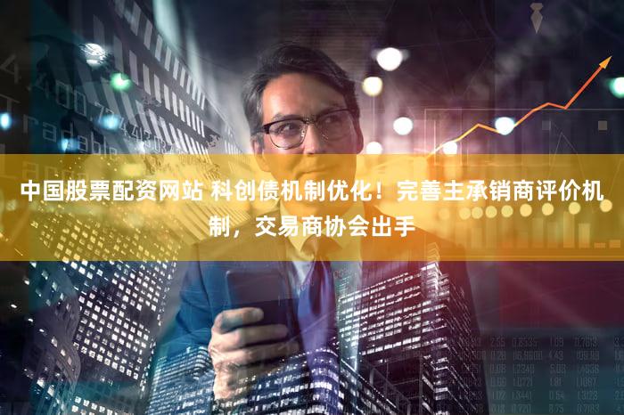 中国股票配资网站 科创债机制优化!完善主承销商评价机制,交易商协会出手