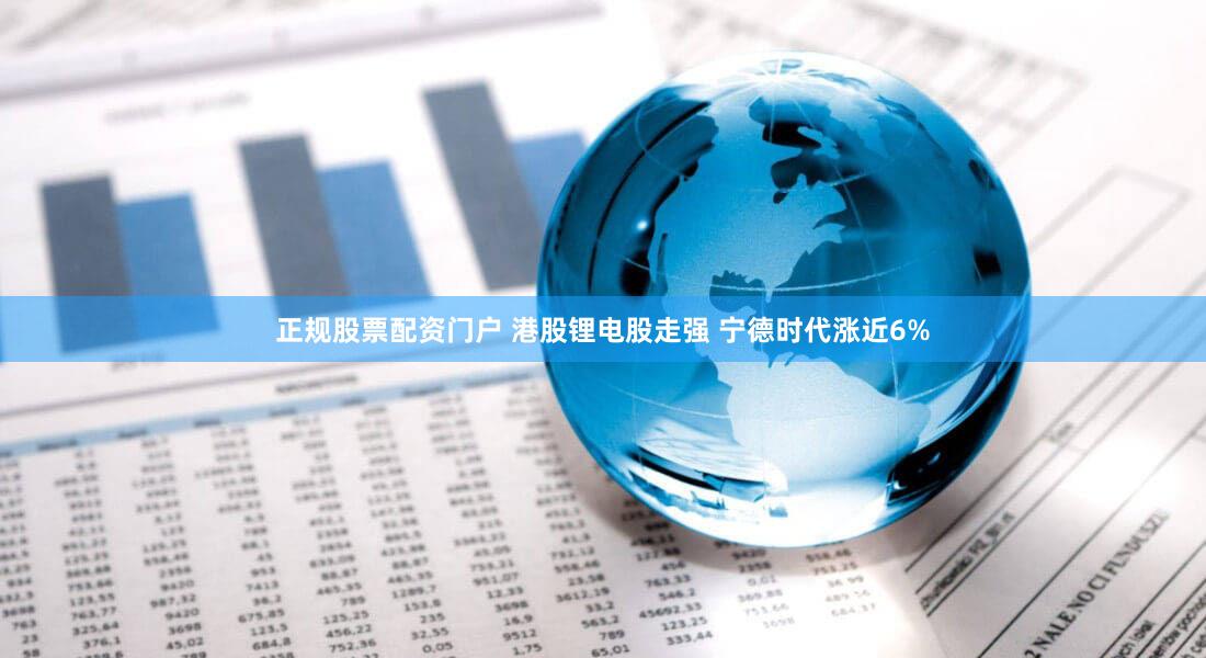 正规股票配资门户 港股锂电股走强 宁德时代涨近6%