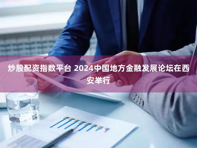 炒股配资指数平台 2024中国地方金融发展论坛在西安举行