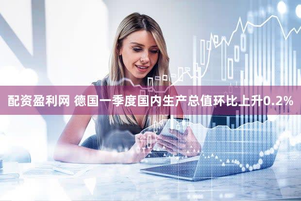 配资盈利网 德国一季度国内生产总值环比上升0.2%