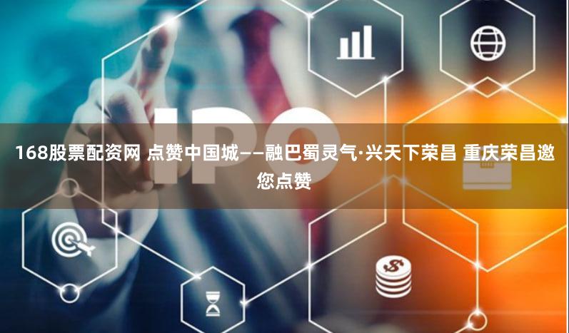 168股票配资网 点赞中国城——融巴蜀灵气·兴天下荣昌 重庆荣昌邀您点赞