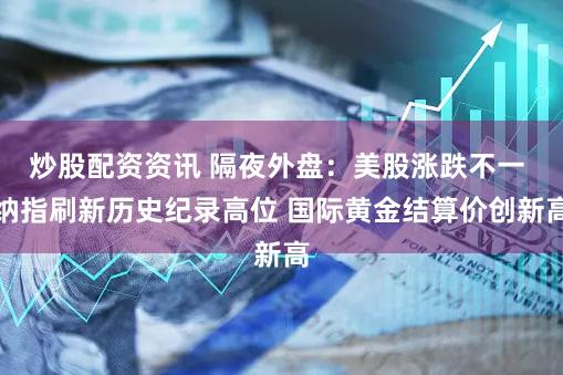 炒股配资资讯 隔夜外盘：美股涨跌不一 纳指刷新历史纪录高位 国际黄金结算价创新高