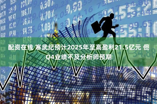 配资在线 寒武纪预计2025年至高盈利21.5亿元 但Q4业绩不及分析师预期