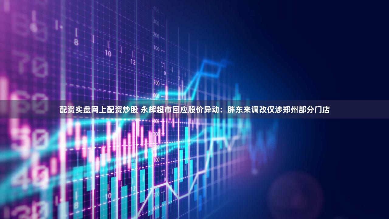 配资实盘网上配资炒股 永辉超市回应股价异动：胖东来调改仅涉郑州部分门店