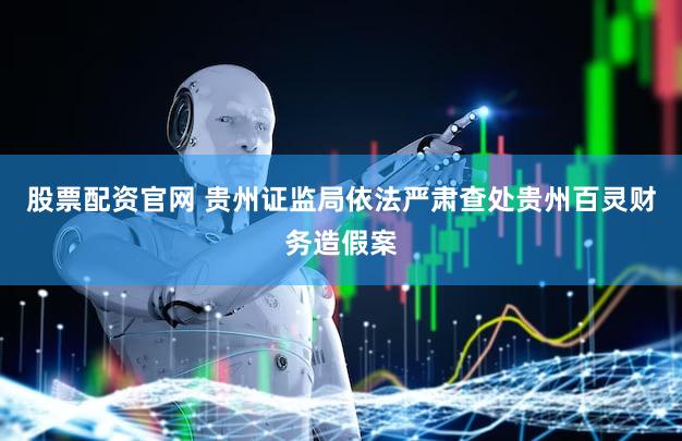 股票配资官网 贵州证监局依法严肃查处贵州百灵财务造假案