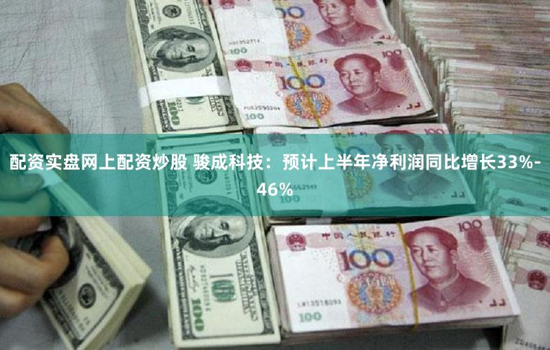 配资实盘网上配资炒股 骏成科技：预计上半年净利润同比增长33%-46%