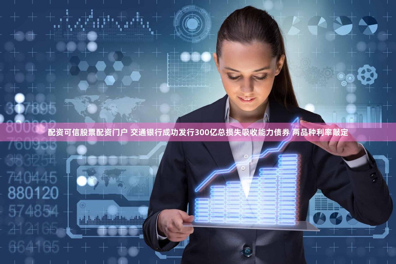 配资可信股票配资门户 交通银行成功发行300亿总损失吸收能力债券 两品种利率敲定