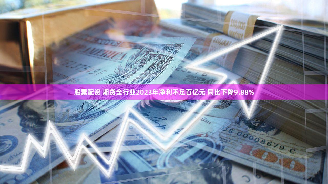 股票配资 期货全行业2023年净利不足百亿元 同比下降9.88%
