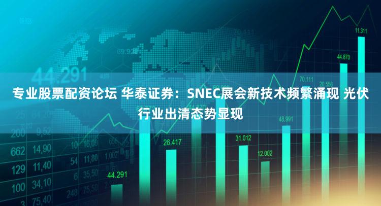 专业股票配资论坛 华泰证券：SNEC展会新技术频繁涌现 光伏行业出清态势显现