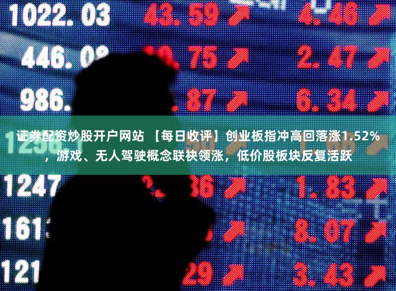 证券配资炒股开户网站 【每日收评】创业板指冲高回落涨1.52%，游戏、无人驾驶概念联袂领涨，低价股板块反复活跃