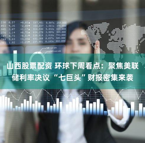 山西股票配资 环球下周看点：聚焦美联储利率决议 “七巨头”财报密集来袭