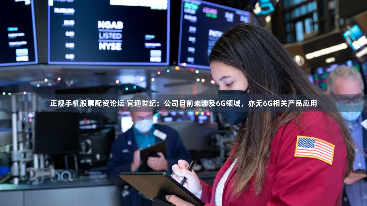 正规手机股票配资论坛 宜通世纪：公司目前未涉及6G领域，亦无6G相关产品应用