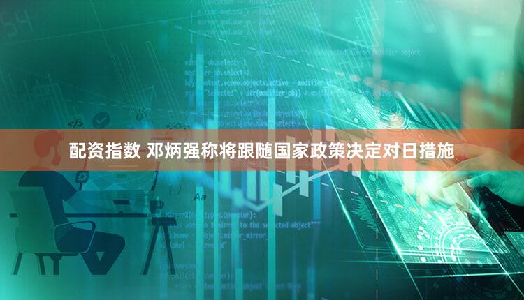 配资指数 邓炳强称将跟随国家政策决定对日措施