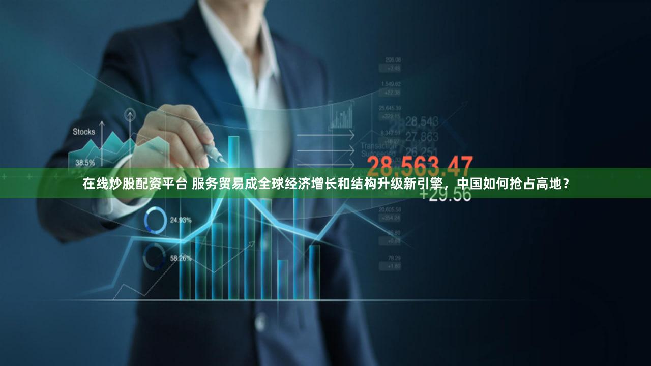 在线炒股配资平台 服务贸易成全球经济增长和结构升级新引擎,中国如何抢占高地?