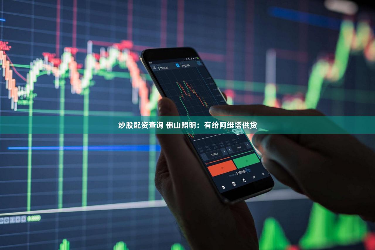 炒股配资查询 佛山照明：有给阿维塔供货
