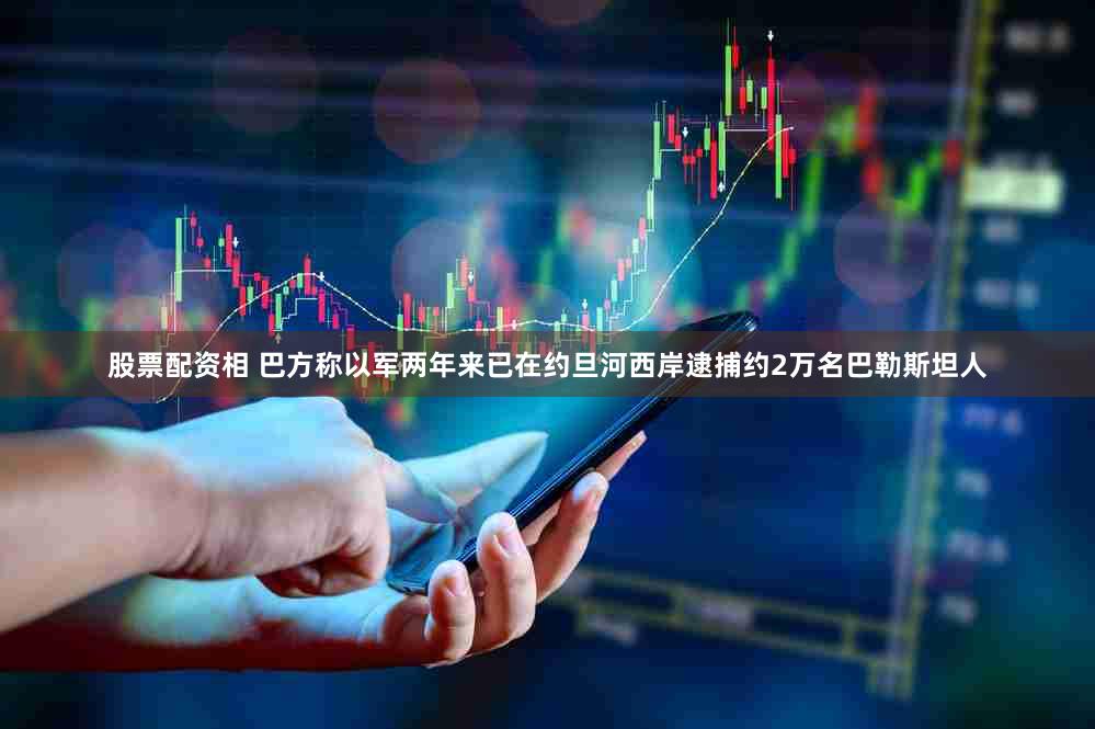 股票配资相 巴方称以军两年来已在约旦河西岸逮捕约2万名巴勒斯坦人