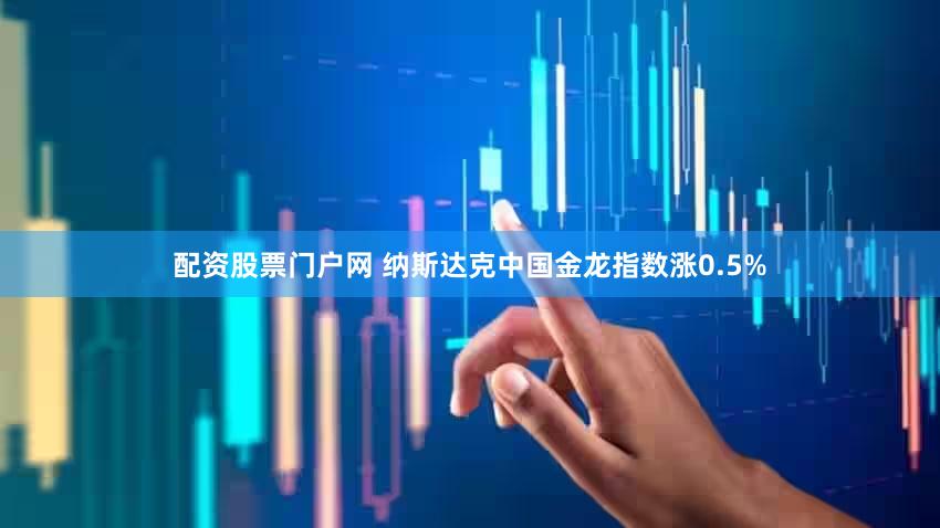 配资股票门户网 纳斯达克中国金龙指数涨0.5%